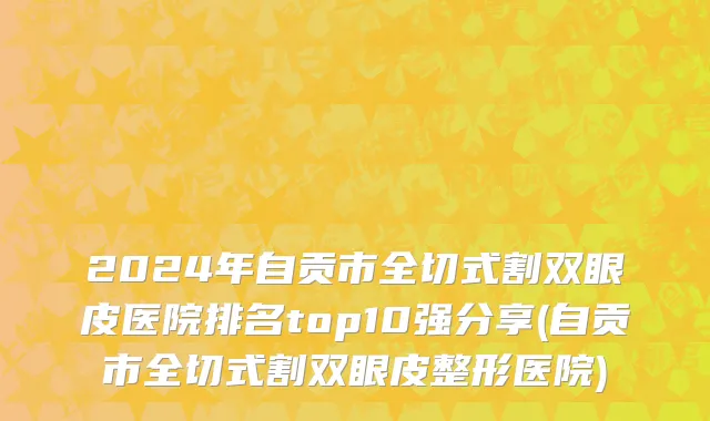 2024年自贡市全切式割双眼皮医院排名top10强分享(自贡市全切式割双眼皮整形医院)