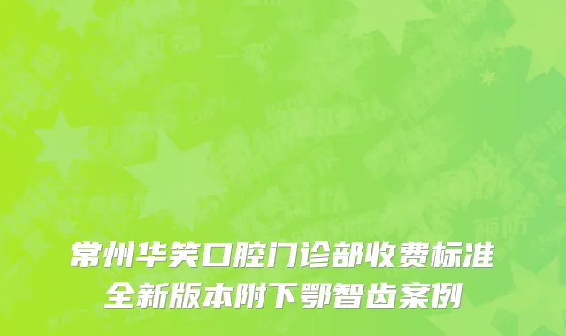 常州华笑口腔门诊部收费标准全新版本附下鄂智齿案例