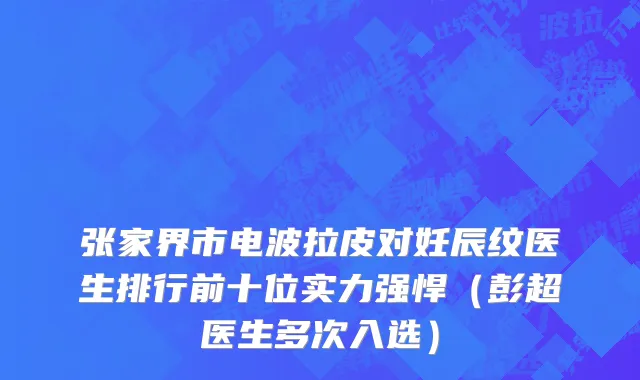 张家界市电波拉皮对妊辰纹医生排行前十位实力强悍（彭超医生多次入选）