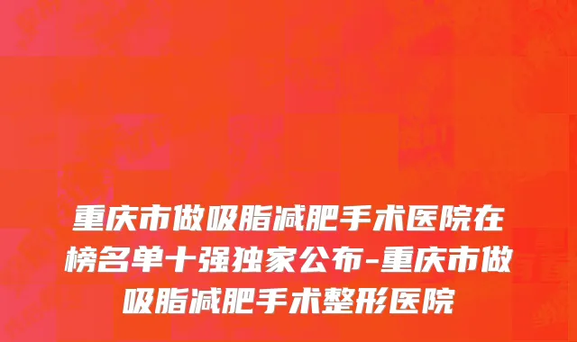 重庆市做吸脂减肥手术医院在榜名单十强独家公布-重庆市做吸脂减肥手术整形医院