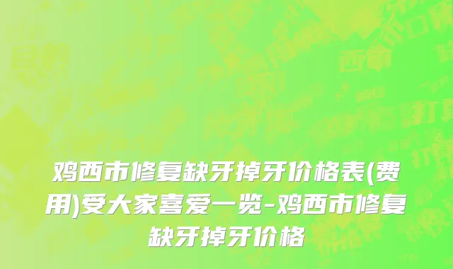 鸡西市修复缺牙掉牙价格表(费用)受大家喜爱一览-鸡西市修复缺牙掉牙价格