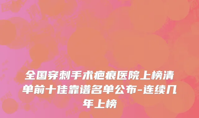 全国穿刺手术疤痕医院上榜清单前十佳靠谱名单公布-连续几年上榜