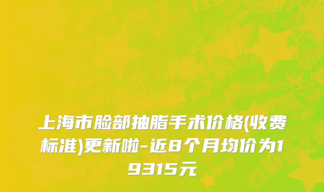 上海市脸部抽脂手术价格(收费标准)更新啦-近8个月均价为19315元
