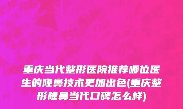 重庆当代整形医院推荐哪位医生的隆鼻技术更加出色(重庆整形隆鼻当代口碑怎么样)