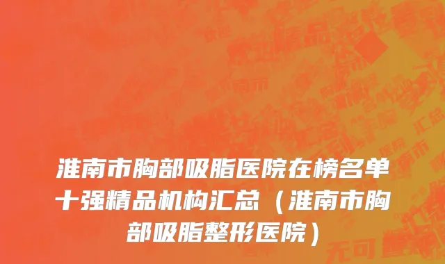 淮南市胸部吸脂医院在榜名单十强精品机构汇总（淮南市胸部吸脂整形医院）
