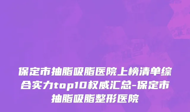 保定市抽脂吸脂医院上榜清单综合实力top10权威汇总-保定市抽脂吸脂整形医院