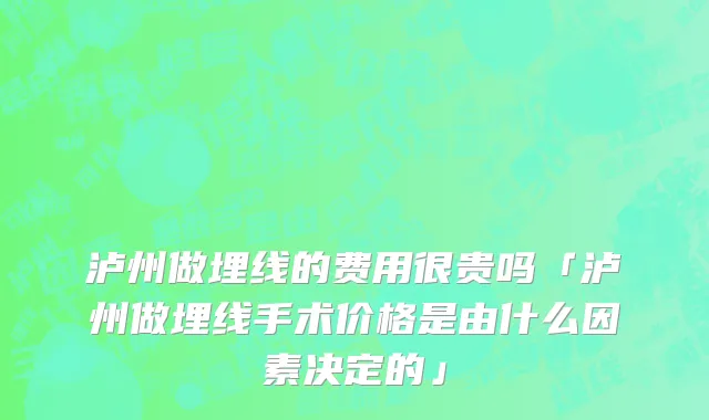 泸州做埋线的费用很贵吗「泸州做埋线手术价格是由什么因素决定的」