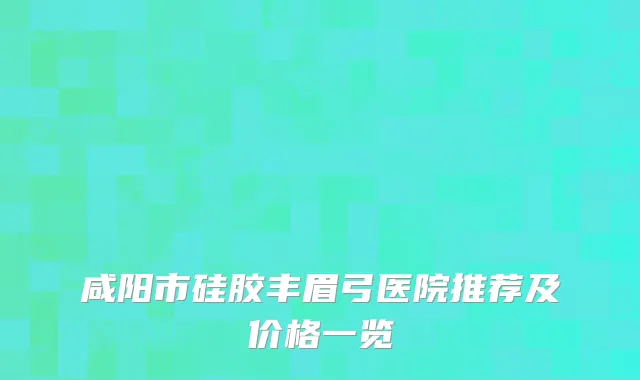咸阳市硅胶丰眉弓医院推荐及价格一览