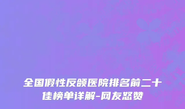 全国假性反颌医院排名前二十佳榜单详解-网友怒赞