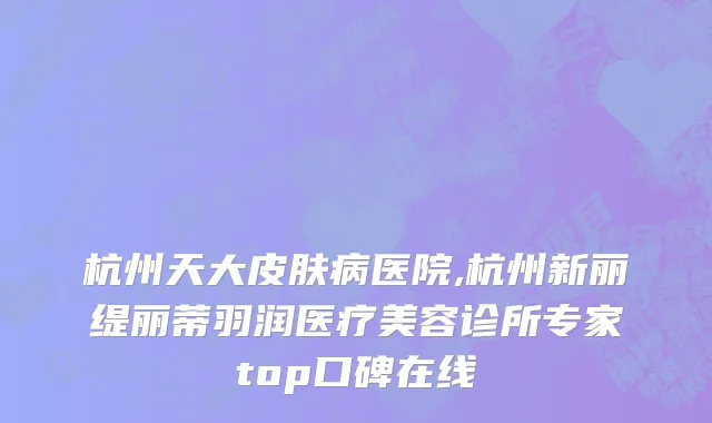 杭州天大皮肤病医院,杭州新丽缇丽蒂羽润医疗美容诊所专家top口碑在线