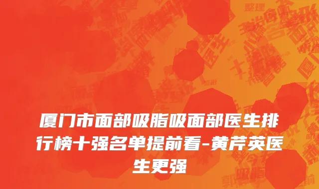 厦门市面部吸脂吸面部医生排行榜十强名单提前看-黄芹英医生更强
