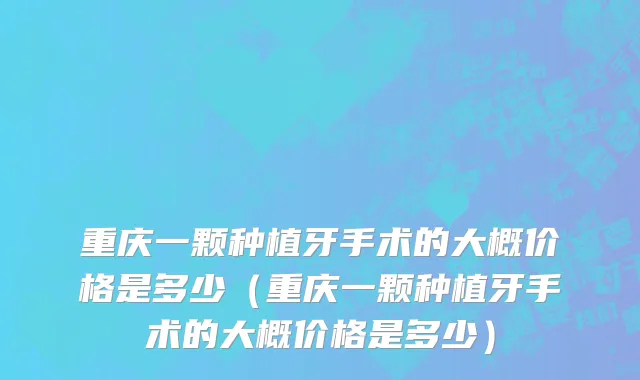 重庆一颗种植牙手术的大概价格是多少（重庆一颗种植牙手术的大概价格是多少）