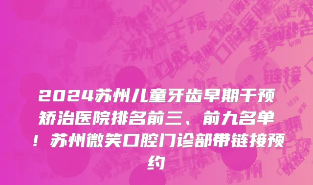 2024苏州儿童牙齿早期干预矫治医院排名前三、前九名单!苏州微笑口腔门诊部带链接预约