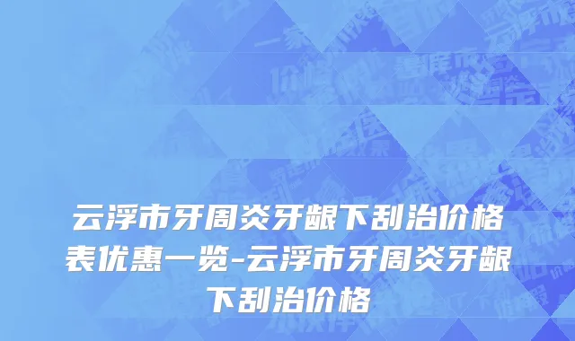 云浮市牙周炎牙龈下刮治价格表优惠一览-云浮市牙周炎牙龈下刮治价格