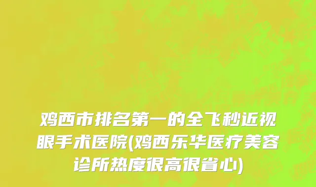 鸡西市排名第一的全飞秒近视眼手术医院(鸡西乐华医疗美容诊所热度很高很省心)