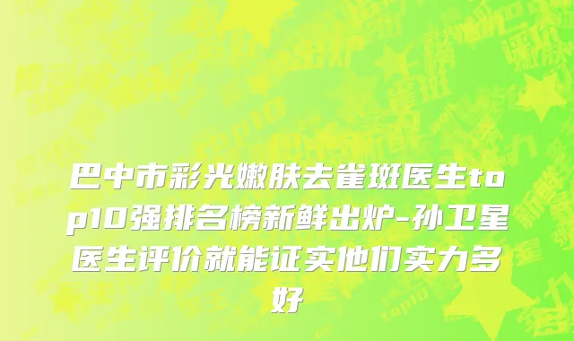 巴中市彩光嫩肤去雀斑医生top10强排名榜新鲜出炉-孙卫星医生评价就能证实他们实力多好
