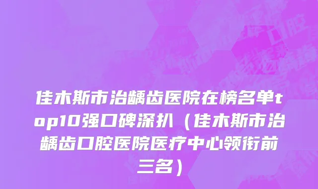 佳木斯市治龋齿医院在榜名单top10强口碑深扒（佳木斯市治龋齿口腔医院医疗中心领衔前三名）