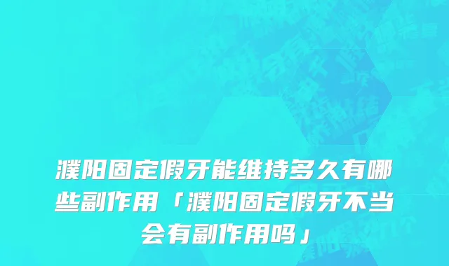 濮阳固定假牙能维持多久有哪些副作用「濮阳固定假牙不当会有副作用吗」