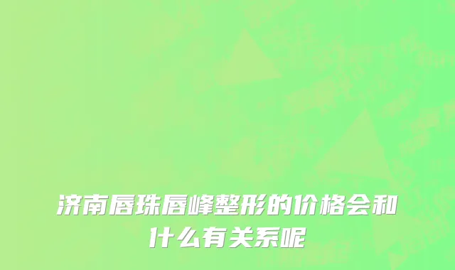 济南唇珠唇峰整形的价格会和什么有关系呢