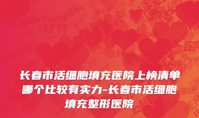 长春市活细胞填充医院上榜清单哪个比较有实力-长春市活细胞填充整形医院