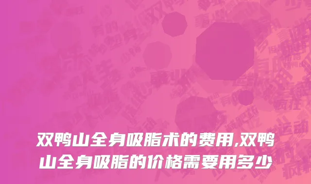 双鸭山全身吸脂术的费用,双鸭山全身吸脂的价格需要用多少