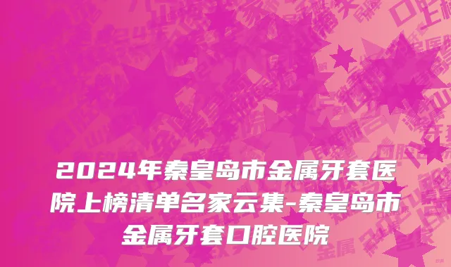 2024年秦皇岛市金属牙套医院上榜清单名家云集-秦皇岛市金属牙套口腔医院