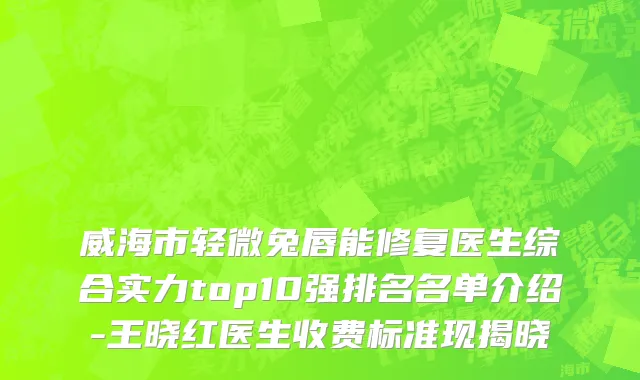 威海市轻微兔唇能修复医生综合实力top10强排名名单介绍-王晓红医生收费标准现揭晓