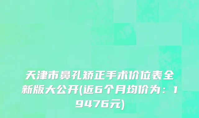 天津市鼻孔矫正手术价位表全新版大公开(近6个月均价为：19476元)