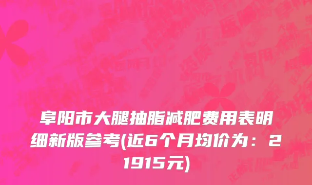 阜阳市大腿抽脂减肥费用表明细新版参考(近6个月均价为：21915元)