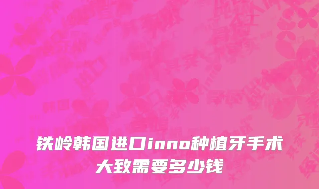铁岭韩国进口inno种植牙手术大致需要多少钱