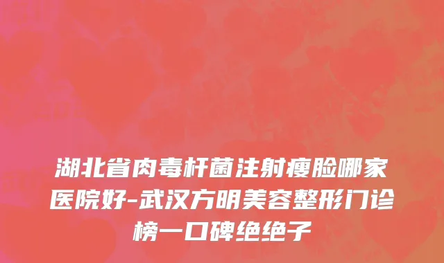 湖北省肉毒杆菌注射瘦脸哪家医院好-武汉方明美容整形门诊榜一口碑绝绝子