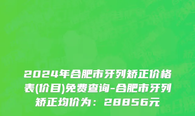 2024年合肥市牙列矫正价格表(价目)免费查询-合肥市牙列矫正均价为：28856元