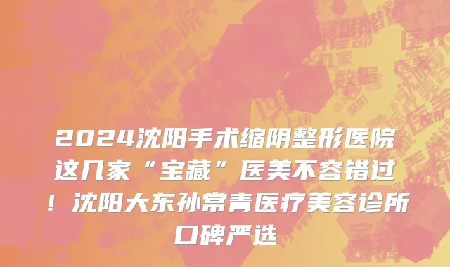 2024沈阳手术缩阴整形医院这几家“宝藏”医美不容错过！沈阳大东孙常青医疗美容诊所口碑严选