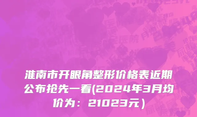 淮南市开眼角整形价格表近期公布抢先一看(2024年3月均价为：21023元）