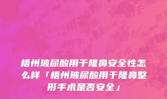 梧州玻尿酸用于隆鼻安全性怎么样「梧州玻尿酸用于隆鼻整形手术是否安全」