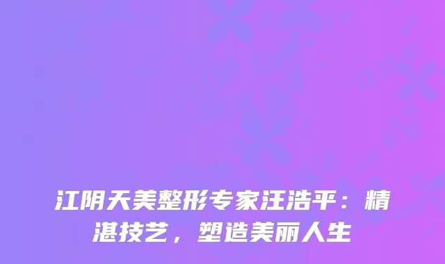 江阴天美整形专家汪浩平：精湛技艺，塑造美丽人生