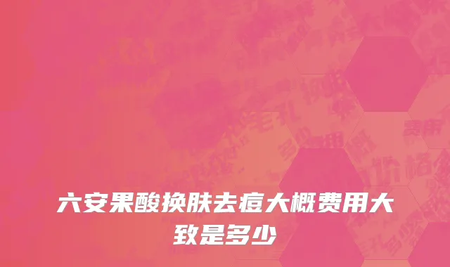 六安果酸换肤去痘大概费用大致是多少