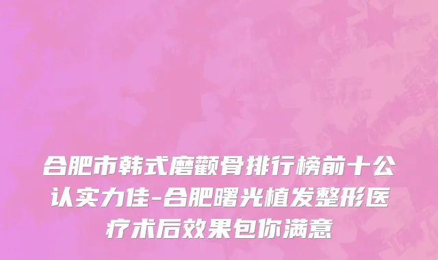 合肥市韩式磨颧骨排行榜前十公认实力佳-合肥曙光植发整形医疗术后效果包你满意