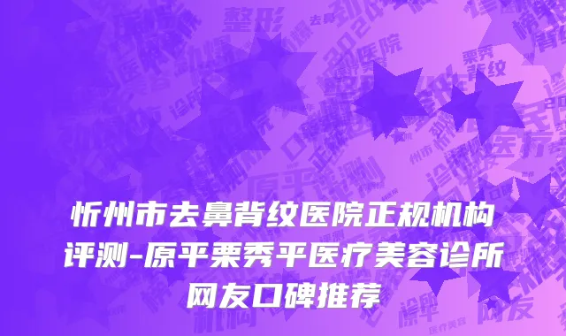 忻州市去鼻背纹医院正规机构评测-原平栗秀平医疗美容诊所网友口碑推荐