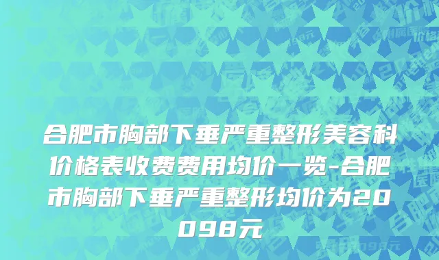 合肥市胸部下垂严重整形美容科价格表收费费用均价一览-合肥市胸部下垂严重整形均价为20098元