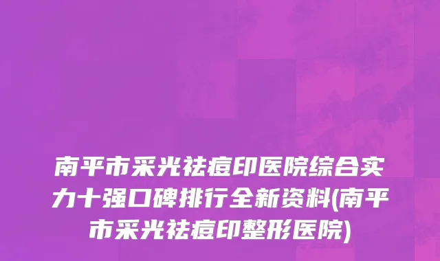南平市采光祛痘印医院综合实力十强口碑排行全新资料(南平市采光祛痘印整形医院)