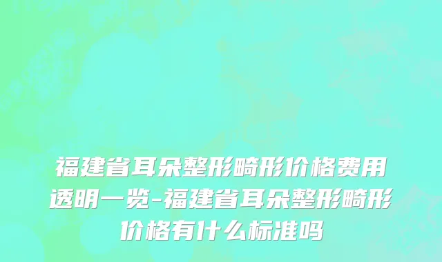 福建省耳朵整形畸形价格费用透明一览-福建省耳朵整形畸形价格有什么标准吗