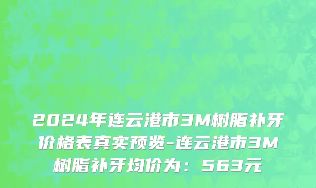 2024年连云港市3M树脂补牙价格表真实预览-连云港市3M树脂补牙均价为：563元