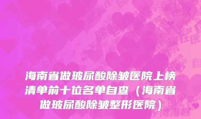 海南省做玻尿酸除皱医院上榜清单前十位名单自查（海南省做玻尿酸除皱整形医院）