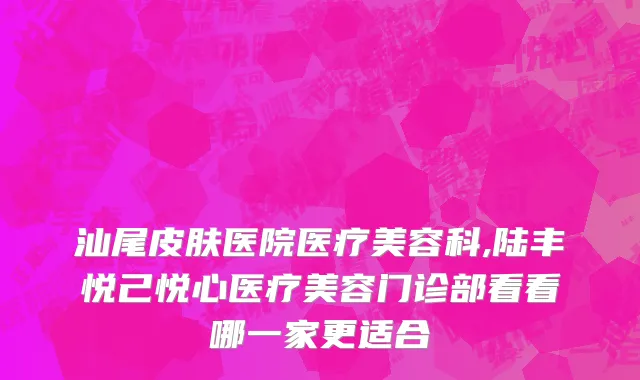 汕尾皮肤医院医疗美容科,陆丰悦己悦心医疗美容门诊部看看哪一家更适合