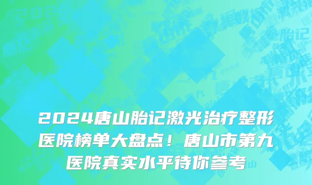 2024唐山胎记激光治疗整形医院榜单大盘点！唐山市第九医院真实水平待你参考