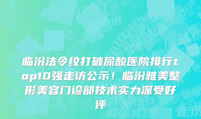 临汾法令纹打破尿酸医院排行top10强走访公示!临汾雅美整形美容门诊部技术实力深受好评