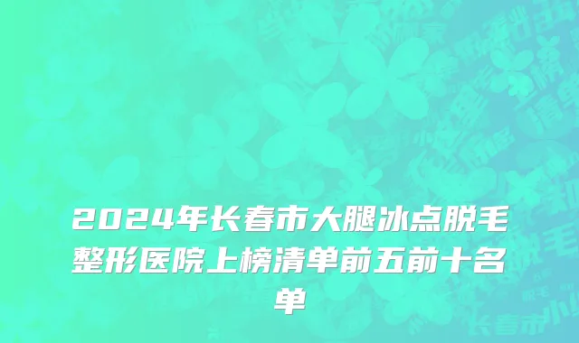 2024年长春市大腿冰点脱毛整形医院上榜清单前五前十名单