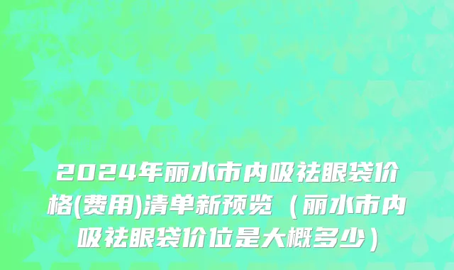 2024年丽水市内吸祛眼袋价格(费用)清单新预览（丽水市内吸祛眼袋价位是大概多少）