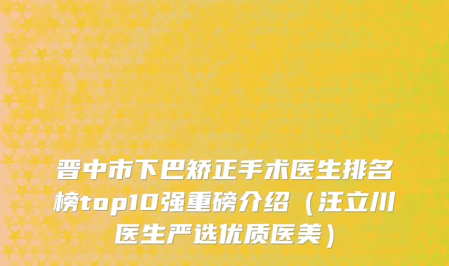 晋中市下巴矫正手术医生排名榜top10强重磅介绍（汪立川医生严选优质医美）